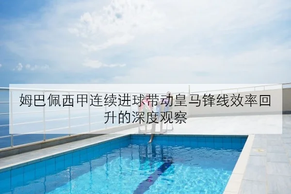 姆巴佩西甲连续进球带动皇马锋线效率回升的深度观察