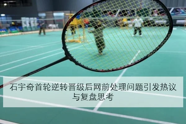 石宇奇首轮逆转晋级后网前处理问题引发热议与复盘思考