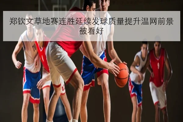 郑钦文草地赛连胜延续发球质量提升温网前景被看好